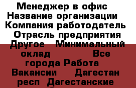 Менеджер в офис › Название организации ­ Компания-работодатель › Отрасль предприятия ­ Другое › Минимальный оклад ­ 22 000 - Все города Работа » Вакансии   . Дагестан респ.,Дагестанские Огни г.